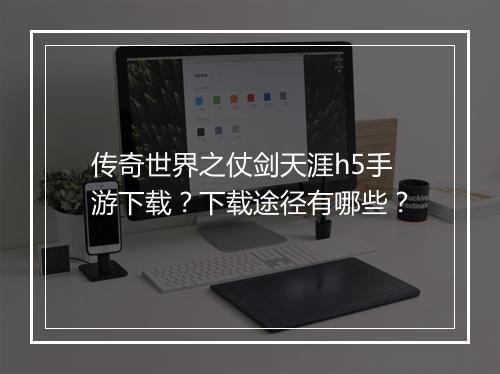 传奇世界之仗剑天涯h5手游下载？下载途径有哪些？