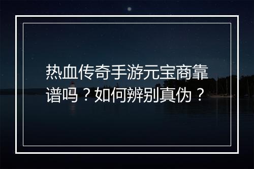 热血传奇手游元宝商靠谱吗？如何辨别真伪？
