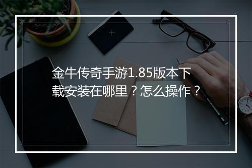 金牛传奇手游1.85版本下载安装在哪里？怎么操作？