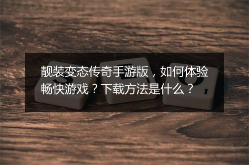 靓装变态传奇手游版，如何体验畅快游戏？下载方法是什么？