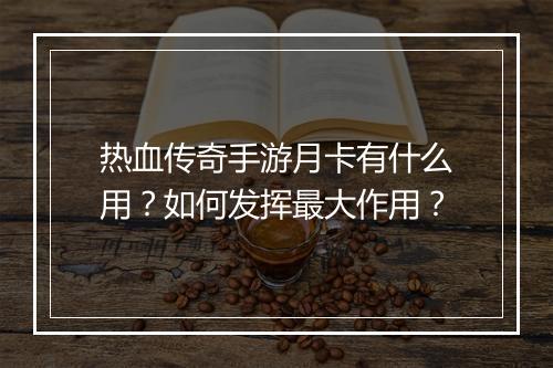 热血传奇手游月卡有什么用？如何发挥最大作用？