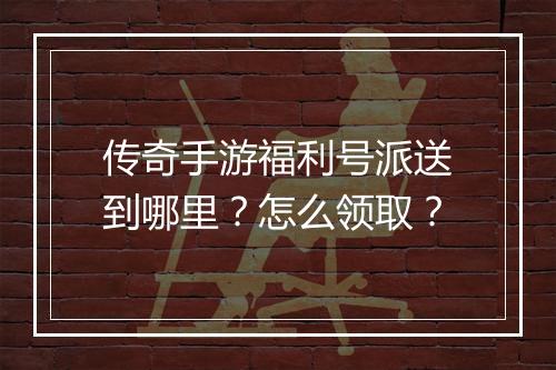 传奇手游福利号派送到哪里？怎么领取？