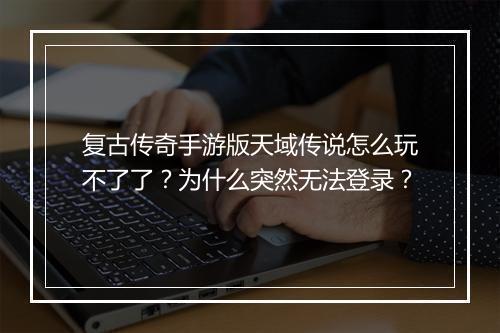 复古传奇手游版天域传说怎么玩不了了？为什么突然无法登录？
