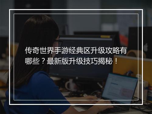 传奇世界手游经典区升级攻略有哪些？最新版升级技巧揭秘！