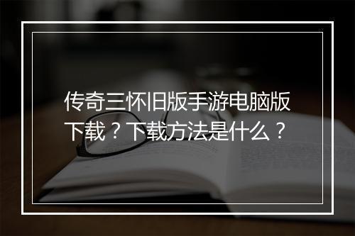 传奇三怀旧版手游电脑版下载？下载方法是什么？