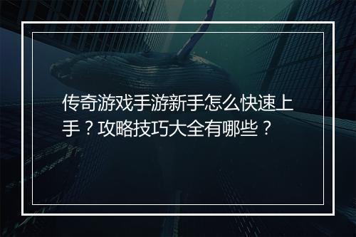 传奇游戏手游新手怎么快速上手？攻略技巧大全有哪些？
