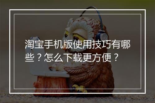 淘宝手机版使用技巧有哪些？怎么下载更方便？