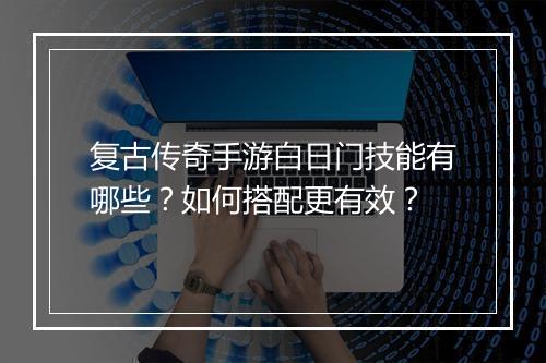 复古传奇手游白日门技能有哪些？如何搭配更有效？