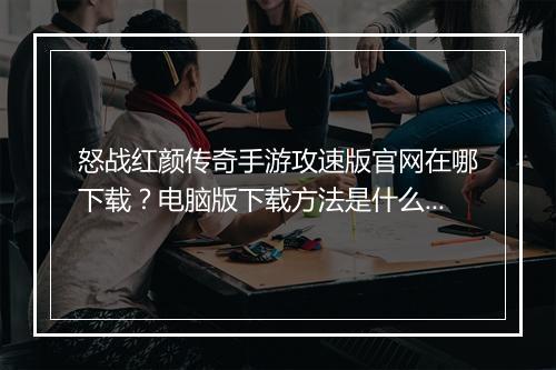 怒战红颜传奇手游攻速版官网在哪下载？电脑版下载方法是什么？