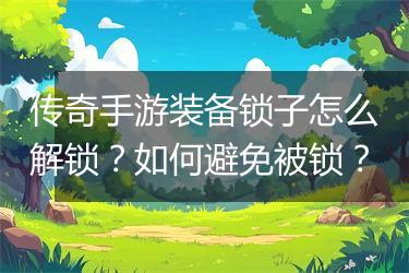 传奇手游装备锁子怎么解锁？如何避免被锁？