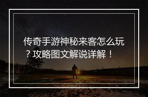 传奇手游神秘来客怎么玩？攻略图文解说详解！
