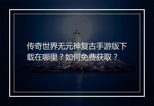 传奇世界无元神复古手游版下载在哪里？如何免费获取？