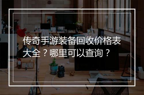 传奇手游装备回收价格表大全？哪里可以查询？