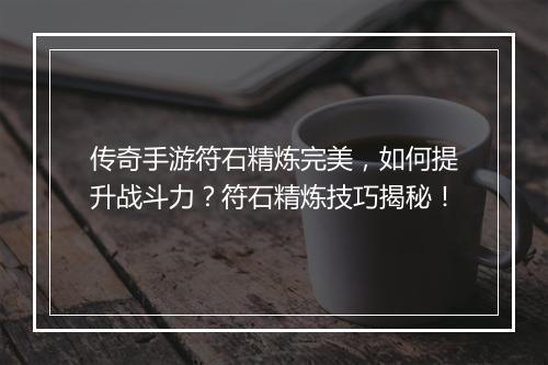 传奇手游符石精炼完美，如何提升战斗力？符石精炼技巧揭秘！