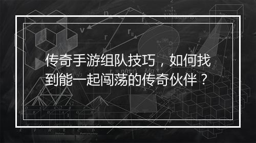 传奇手游组队技巧，如何找到能一起闯荡的传奇伙伴？