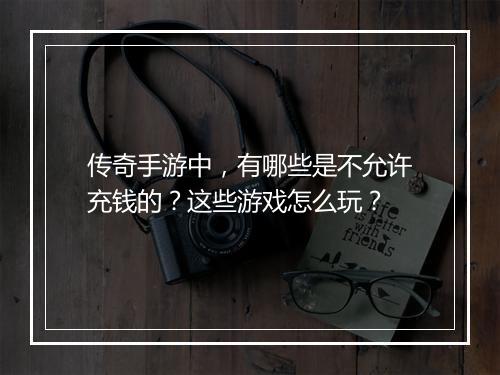 传奇手游中，有哪些是不允许充钱的？这些游戏怎么玩？