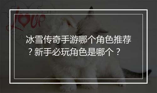 冰雪传奇手游哪个角色推荐？新手必玩角色是哪个？