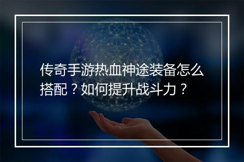 传奇手游热血神途装备怎么搭配？如何提升战斗力？