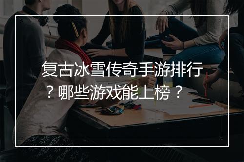 复古冰雪传奇手游排行？哪些游戏能上榜？