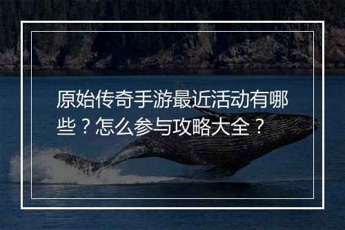 原始传奇手游最近活动有哪些？怎么参与攻略大全？