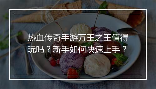 热血传奇手游万王之王值得玩吗？新手如何快速上手？
