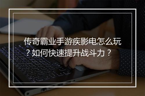 传奇霸业手游疾影电怎么玩？如何快速提升战斗力？