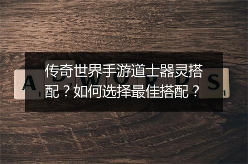 传奇世界手游道士器灵搭配？如何选择最佳搭配？