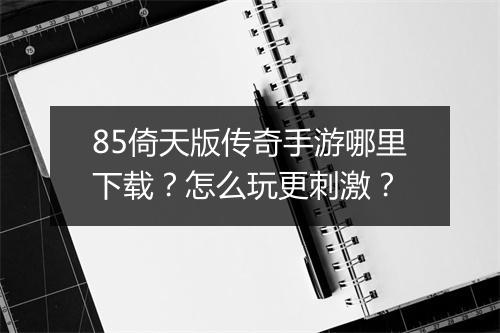 85倚天版传奇手游哪里下载？怎么玩更刺激？