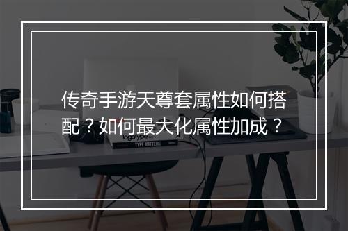 传奇手游天尊套属性如何搭配？如何最大化属性加成？