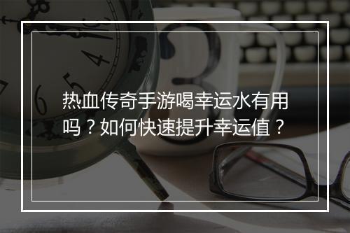 热血传奇手游喝幸运水有用吗？如何快速提升幸运值？