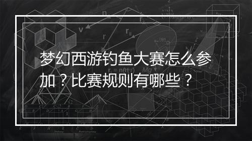 梦幻西游钓鱼大赛怎么参加？比赛规则有哪些？