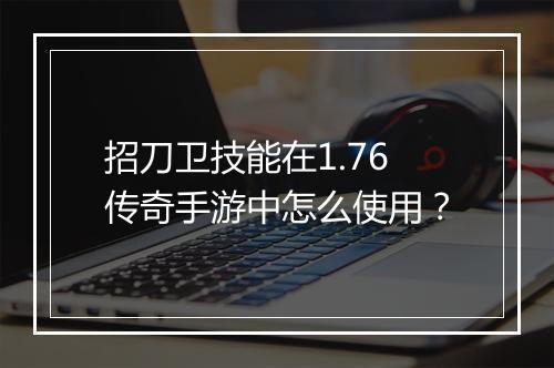 招刀卫技能在1.76传奇手游中怎么使用？