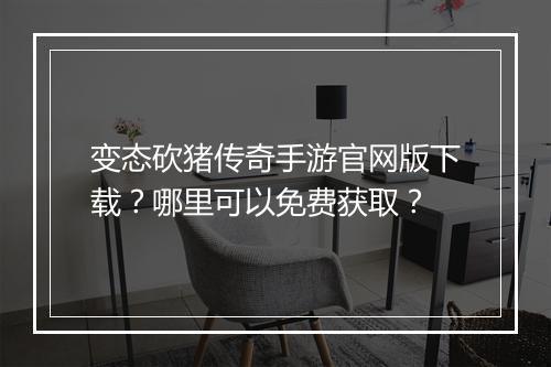 变态砍猪传奇手游官网版下载？哪里可以免费获取？