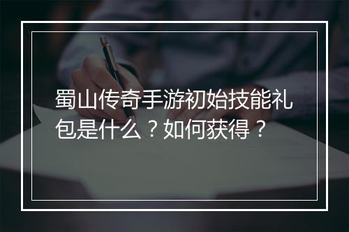 蜀山传奇手游初始技能礼包是什么？如何获得？