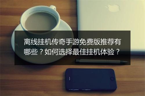 离线挂机传奇手游免费版推荐有哪些？如何选择最佳挂机体验？