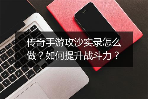传奇手游攻沙实录怎么做？如何提升战斗力？