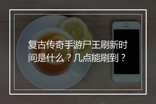 复古传奇手游尸王刷新时间是什么？几点能刷到？