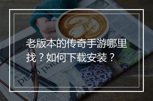 老版本的传奇手游哪里找？如何下载安装？