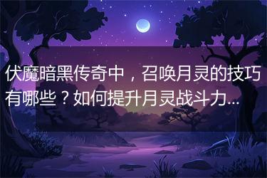 伏魔暗黑传奇中，召唤月灵的技巧有哪些？如何提升月灵战斗力？