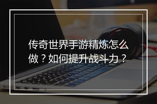 传奇世界手游精炼怎么做？如何提升战斗力？