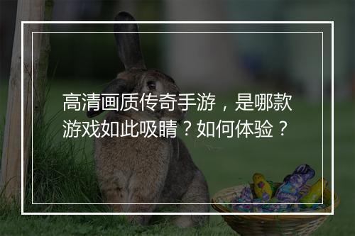 高清画质传奇手游，是哪款游戏如此吸睛？如何体验？