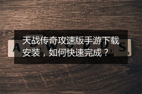 天战传奇攻速版手游下载安装，如何快速完成？