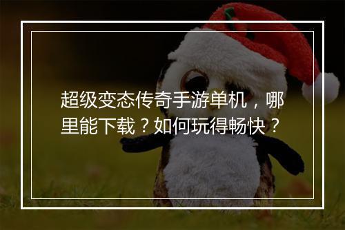 超级变态传奇手游单机，哪里能下载？如何玩得畅快？