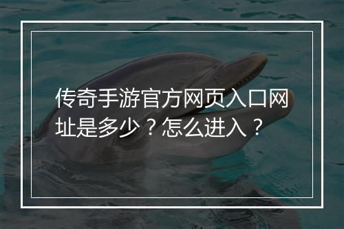 传奇手游官方网页入口网址是多少？怎么进入？