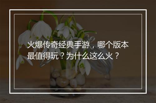 火爆传奇经典手游，哪个版本最值得玩？为什么这么火？