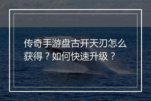 传奇手游盘古开天刃怎么获得?如何快速升级?