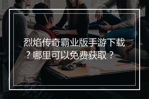 烈焰传奇霸业版手游下载？哪里可以免费获取？