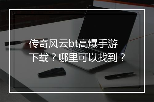 传奇风云bt高爆手游下载？哪里可以找到？