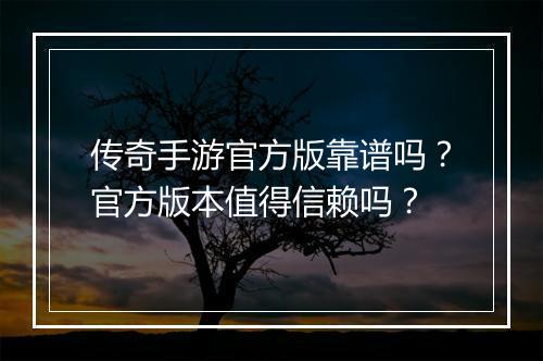 传奇手游官方版靠谱吗？官方版本值得信赖吗？