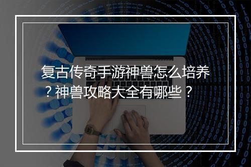 复古传奇手游神兽怎么培养？神兽攻略大全有哪些？